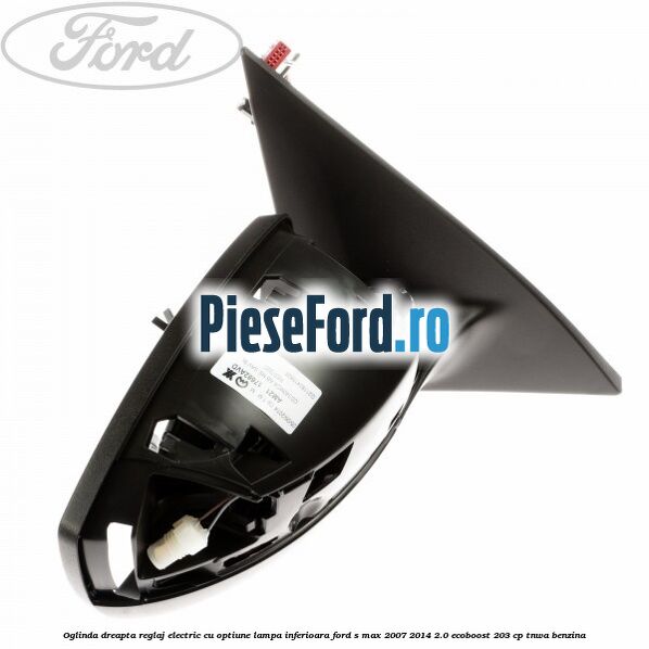 Oglinda dreapta reglaj electric cu optiune lampa inferioara Ford S-Max 2007-2014 2.0 EcoBoost 203 cp TNWA benzina
