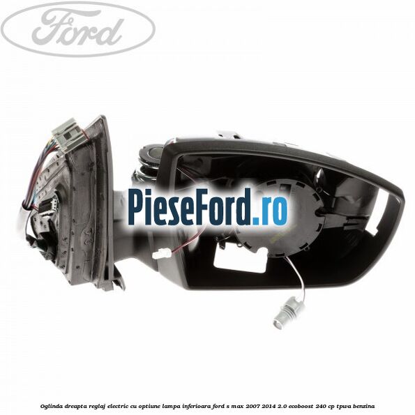 Oglinda dreapta reglaj electric cu optiune lampa inferioara Ford S-Max 2007-2014 2.0 EcoBoost 240 cp TPWA benzina