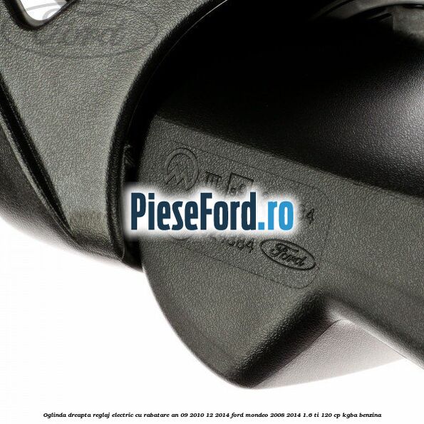 Oglinda dreapta reglaj electric cu rabatare an 09/2010-12/2014 Ford Mondeo 2008-2014 1.6 Ti 120 cp KGBA benzina