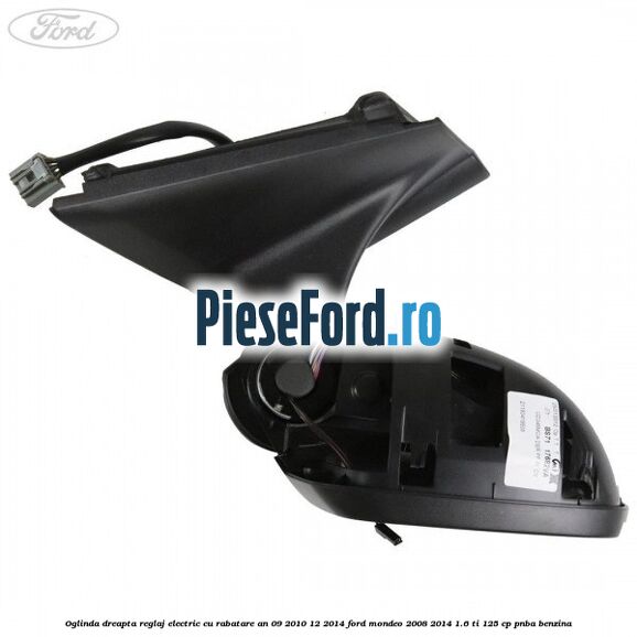 Oglinda dreapta reglaj electric cu rabatare an 09/2010-12/2014 Ford Mondeo 2008-2014 1.6 Ti 125 cp Oglinda dreapta reglaj electric cu rabatare an 09/2010-12/2014 Ford Mondeo 2008-2014 1.6 Ti 125 cp PNBA benzina