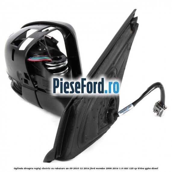 Oglinda dreapta reglaj electric cu rabatare an 09/2010-12/2014 Ford Mondeo 2008-2014 1.8 TDCi 125 cp Oglinda dreapta reglaj electric cu rabatare an 09/2010-12/2014 Ford Mondeo 2008-2014 1.8 TDCi 125 cp KHBA, QYBA diesel