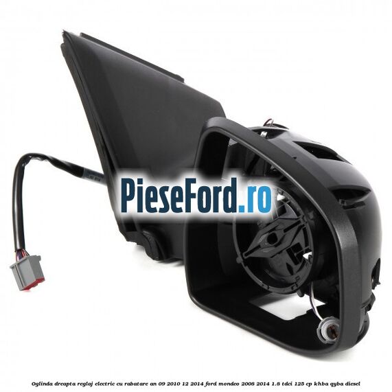Oglinda dreapta reglaj electric cu rabatare an 09/2010-12/2014 Ford Mondeo 2008-2014 1.8 TDCi 125 cp Oglinda dreapta reglaj electric cu rabatare an 09/2010-12/2014 Ford Mondeo 2008-2014 1.8 TDCi 125 cp KHBA, QYBA diesel
