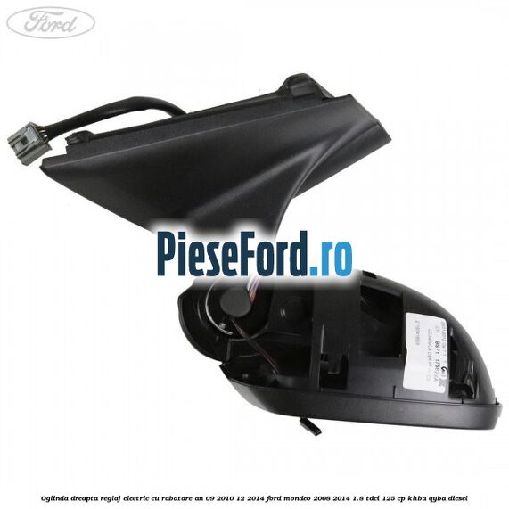 Oglinda dreapta reglaj electric cu rabatare an 09/2010-12/2014 Ford Mondeo 2008-2014 1.8 TDCi 125 cp Oglinda dreapta reglaj electric cu rabatare an 09/2010-12/2014 Ford Mondeo 2008-2014 1.8 TDCi 125 cp KHBA, QYBA diesel