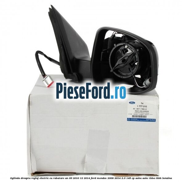Oglinda dreapta reglaj electric cu rabatare an 09/2010-12/2014 Ford Mondeo 2008-2014 2.0 145 cp AOBA, AOBC, TBBA, TBBB benzina