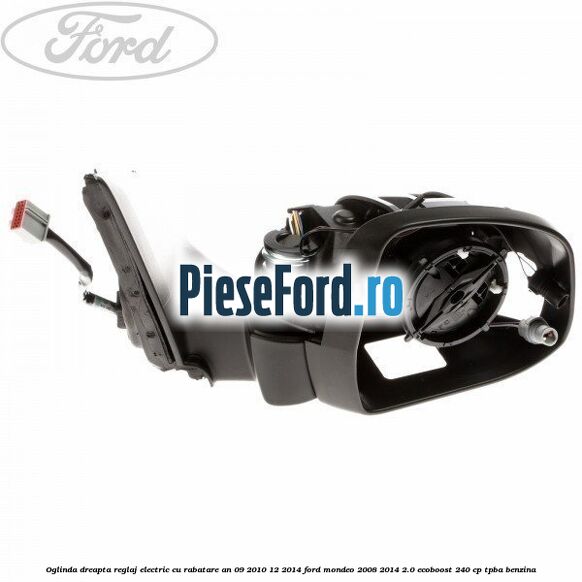 Oglinda dreapta reglaj electric cu rabatare an 09/2010-12/2014 Ford Mondeo 2008-2014 2.0 EcoBoost 240 cp TPBA benzina