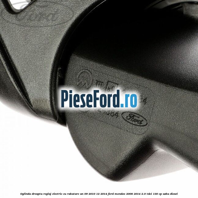 Oglinda dreapta reglaj electric cu rabatare an 09/2010-12/2014 Ford Mondeo 2008-2014 2.0 TDCi 130 cp Oglinda dreapta reglaj electric cu rabatare an 09/2010-12/2014 Ford Mondeo 2008-2014 2.0 TDCi 130 cp AZBA diesel