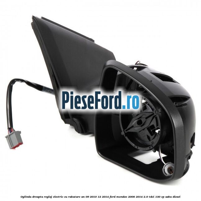 Oglinda dreapta reglaj electric cu rabatare an 09/2010-12/2014 Ford Mondeo 2008-2014 2.0 TDCi 130 cp Oglinda dreapta reglaj electric cu rabatare an 09/2010-12/2014 Ford Mondeo 2008-2014 2.0 TDCi 130 cp AZBA diesel