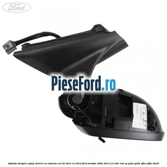 Oglinda dreapta reglaj electric cu rabatare an 09/2010-12/2014 Ford Mondeo 2008-2014 2.0 TDCi 140 cp QXBA, QXBB, UFBA, UFBB diesel