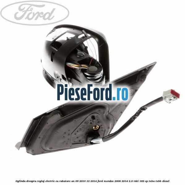 Oglinda dreapta reglaj electric cu rabatare an 09/2010-12/2014 Ford Mondeo 2008-2014 2.0 TDCi 163 cp Oglinda dreapta reglaj electric cu rabatare an 09/2010-12/2014 Ford Mondeo 2008-2014 2.0 TDCi 163 cp TXBA, TXBB diesel