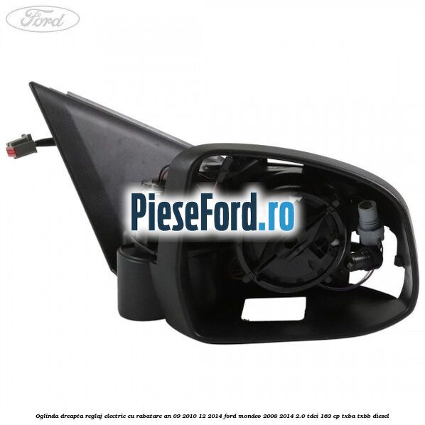 Oglinda dreapta reglaj electric cu rabatare an 09/2010-12/2014 Ford Mondeo 2008-2014 2.0 TDCi 163 cp Oglinda dreapta reglaj electric cu rabatare an 09/2010-12/2014 Ford Mondeo 2008-2014 2.0 TDCi 163 cp TXBA, TXBB diesel