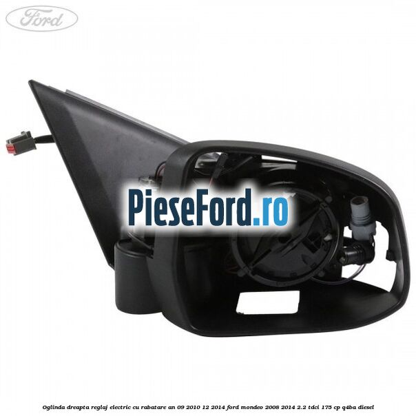 Oglinda dreapta reglaj electric cu rabatare an 09/2010-12/2014 Ford Mondeo 2008-2014 2.2 TDCi 175 cp Q4BA diesel