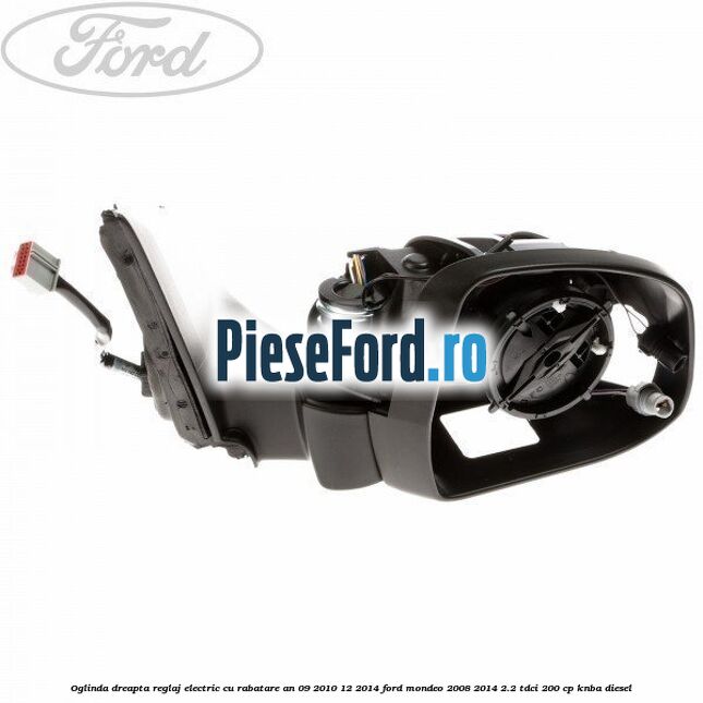 Oglinda dreapta reglaj electric cu rabatare an 09/2010-12/2014 Ford Mondeo 2008-2014 2.2 TDCi 200 cp KNBA diesel