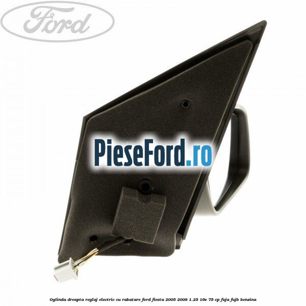 Oglinda dreapta reglaj electric cu rabatare Ford Fiesta 2005-2008 1.25 16V 75 cp FUJA, FUJB benzina