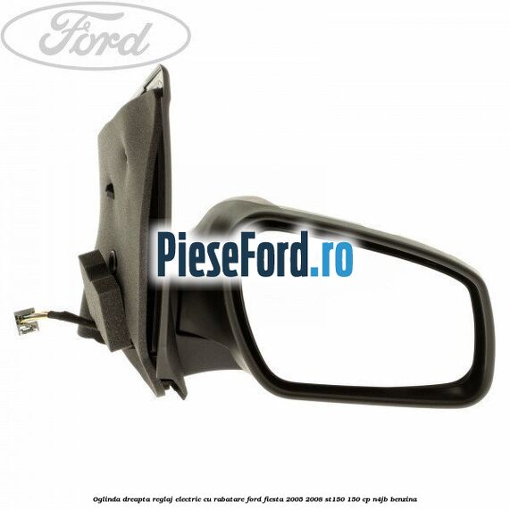 Oglinda dreapta reglaj electric cu rabatare Ford Fiesta 2005-2008 ST150 150 cp N4JB benzina