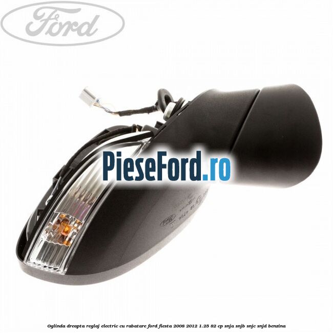 Oglinda dreapta reglaj electric cu rabatare Ford Fiesta 2008-2012 1.25 82 cp SNJA, SNJB, SNJC, SNJD benzina