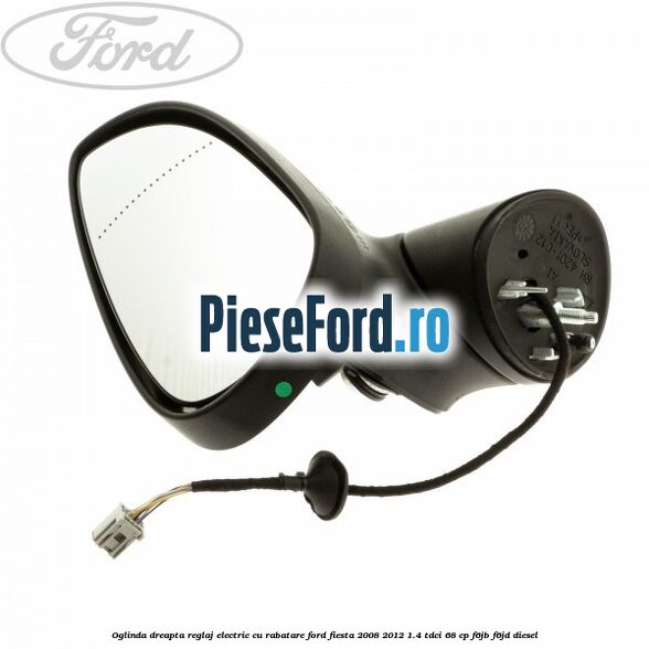 Oglinda dreapta reglaj electric cu rabatare Ford Fiesta 2008-2012 1.4 TDCi 68 cp F6JB, F6JD diesel