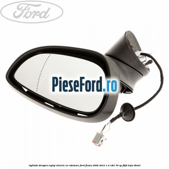 Oglinda dreapta reglaj electric cu rabatare Ford Fiesta 2008-2012 1.4 TDCi 70 cp F6JD, KVJA diesel