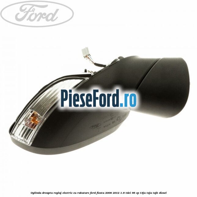 Oglinda dreapta reglaj electric cu rabatare Ford Fiesta 2008-2012 1.6 TDCi 95 cp T3JA, TZJA, TZJB diesel