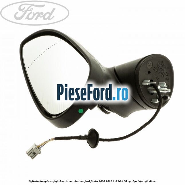 Oglinda dreapta reglaj electric cu rabatare Ford Fiesta 2008-2012 1.6 TDCi 95 cp T3JA, TZJA, TZJB diesel