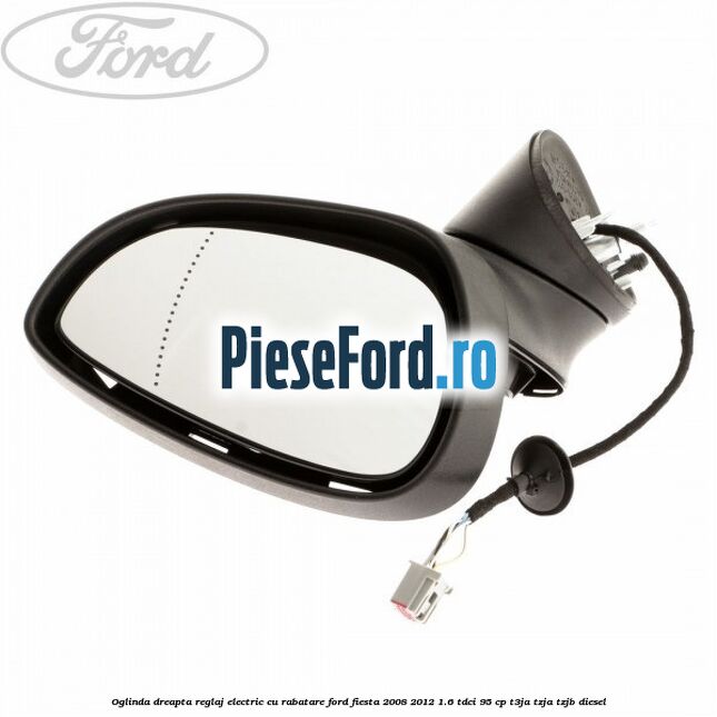 Oglinda dreapta reglaj electric cu rabatare Ford Fiesta 2008-2012 1.6 TDCi 95 cp T3JA, TZJA, TZJB diesel