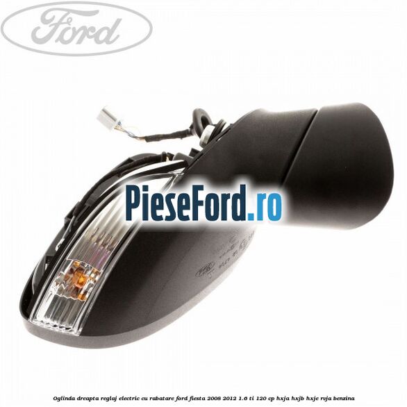 Oglinda dreapta reglaj electric cu rabatare Ford Fiesta 2008-2012 1.6 Ti 120 cp HXJA, HXJB, HXJE, RVJA benzina