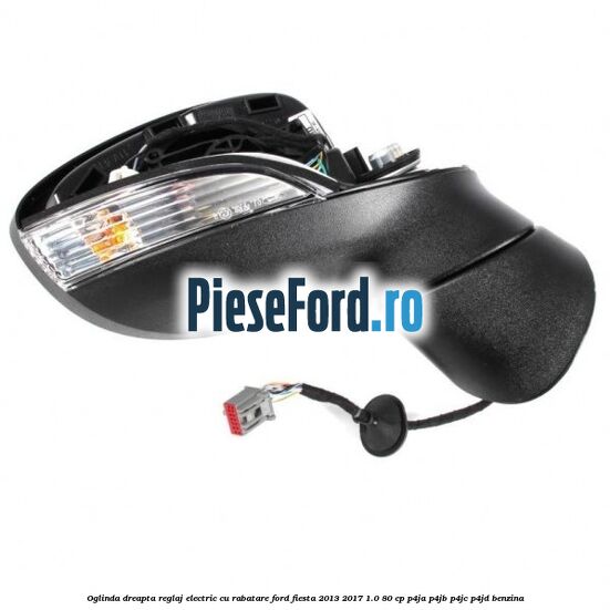Oglinda dreapta reglaj electric cu rabatare Ford Fiesta 2013-2017 1.0 80 cp P4JA, P4JB, P4JC, P4JD benzina