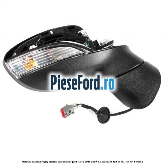 Oglinda dreapta reglaj electric cu rabatare Ford Fiesta 2013-2017 1.0 EcoBoost 125 cp M1JE, M1JH benzina