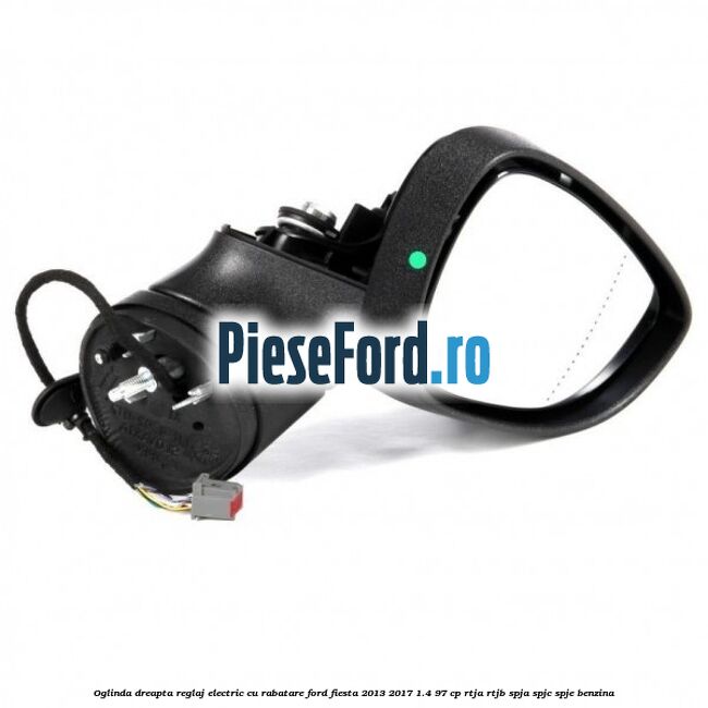 Oglinda dreapta reglaj electric cu rabatare Ford Fiesta 2013-2017 1.4 97 cp RTJA, RTJB, SPJA, SPJC, SPJE benzina