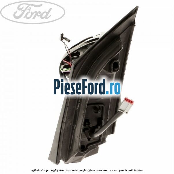 Oglinda dreapta reglaj electric cu rabatare Ford Focus 2008-2011 1.4 80 cp ASDA, ASDB benzina
