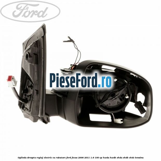 Oglinda dreapta reglaj electric cu rabatare Ford Focus 2008-2011 1.6 100 cp HWDA, HWDB, SHDA, SHDB, SHDC benzina