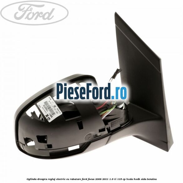Oglinda dreapta reglaj electric cu rabatare Ford Focus 2008-2011 1.6 Ti 115 cp Oglinda dreapta reglaj electric cu rabatare Ford Focus 2008-2011 1.6 Ti 115 cp HXDA, HXDB, SIDA benzina