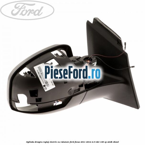 Oglinda dreapta reglaj electric cu rabatare Ford Focus 2011-2014 2.0 TDCi 136 cp UKDB diesel
