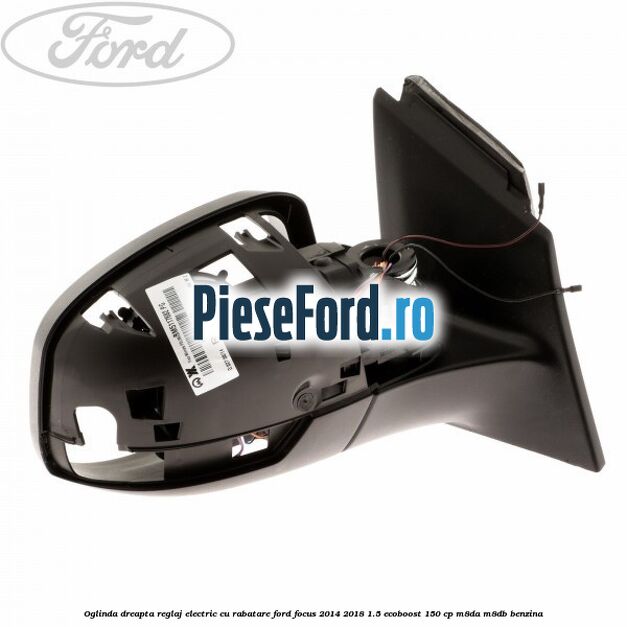 Oglinda dreapta reglaj electric cu rabatare Ford Focus 2014-2018 1.5 EcoBoost 150 cp Oglinda dreapta reglaj electric cu rabatare Ford Focus 2014-2018 1.5 EcoBoost 150 cp M8DA, M8DB benzina