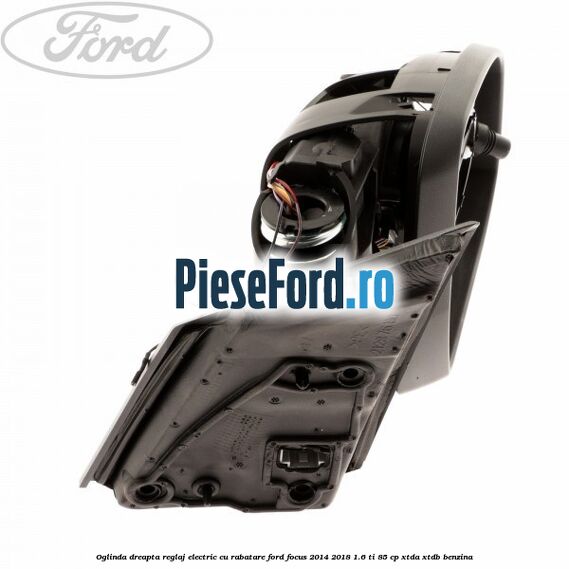 Oglinda dreapta reglaj electric cu rabatare Ford Focus 2014-2018 1.6 Ti 85 cp XTDA, XTDB benzina