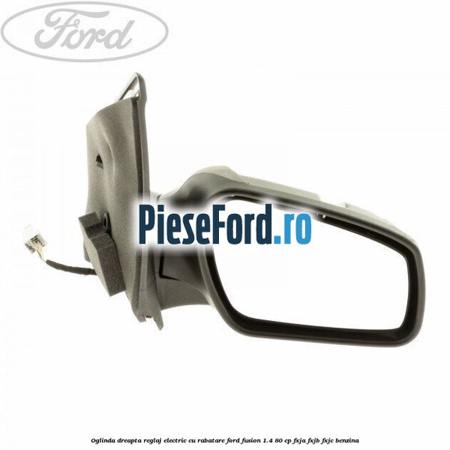 Oglinda dreapta reglaj electric cu rabatare Ford Fusion 1.4 80 cp FXJA, FXJB, FXJC benzina