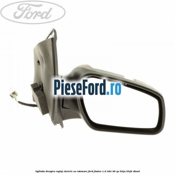 Oglinda dreapta reglaj electric cu rabatare Ford Fusion 1.6 TDCi 90 cp Oglinda dreapta reglaj electric cu rabatare Ford Fusion 1.6 TDCi 90 cp HHJA, HHJB diesel