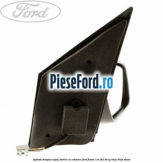 Oglinda dreapta reglaj electric cu rabatare Ford Fusion 1.6 TDCi 90 cp Oglinda dreapta reglaj electric cu rabatare Ford Fusion 1.6 TDCi 90 cp HHJA, HHJB diesel