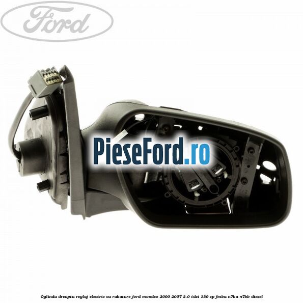 Oglinda dreapta reglaj electric cu rabatare Ford Mondeo 2000-2007 2.0 TDCi 130 cp Oglinda dreapta reglaj electric cu rabatare Ford Mondeo 2000-2007 2.0 TDCi 130 cp FMBA, N7BA, N7BB diesel