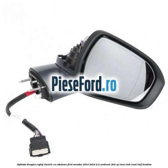 Oglinda dreapta reglaj electric cu rabatare Ford Mondeo 2014-2018 2.0 EcoBoost 203 cp TNCA, TNCB, TNCD, TNCF benzina