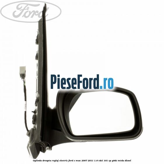 Oglinda dreapta reglaj electric Ford C-Max 2007-2011 1.6 TDCi 101 cp G8DC, MTDA diesel