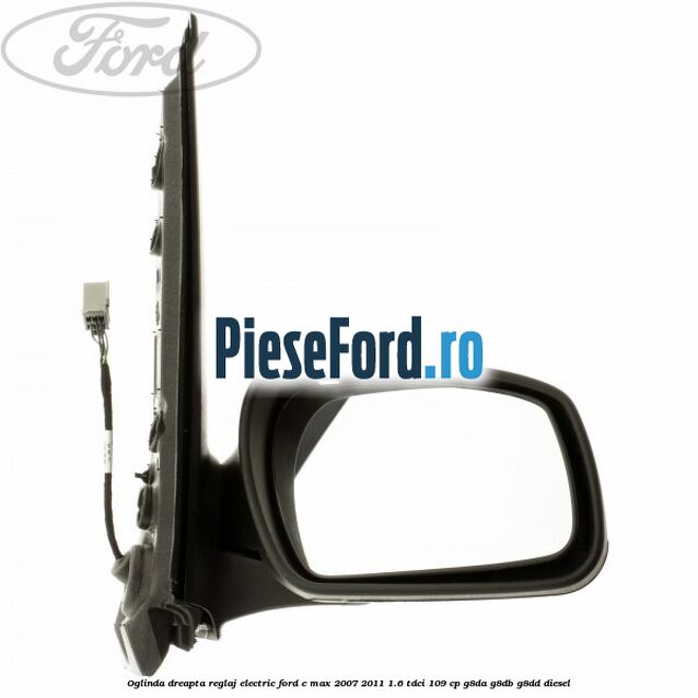 Oglinda dreapta reglaj electric Ford C-Max 2007-2011 1.6 TDCi 109 cp G8DA, G8DB, G8DD diesel
