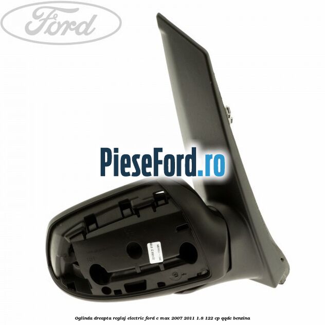 Oglinda dreapta reglaj electric Ford C-Max 2007-2011 1.8 122 cp QQDC benzina