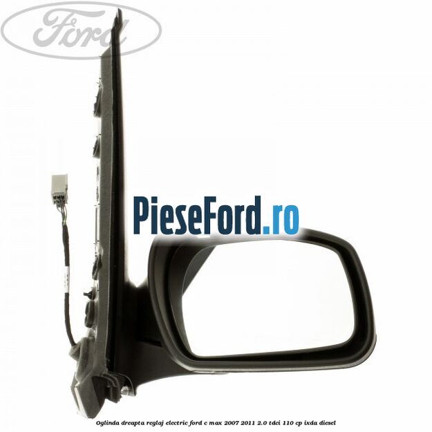 Oglinda dreapta reglaj electric Ford C-Max 2007-2011 2.0 TDCi 110 cp IXDA diesel