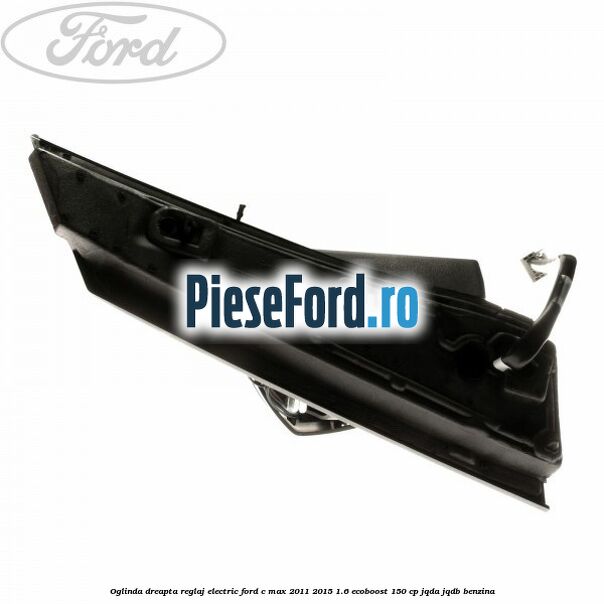 Oglinda dreapta reglaj electric Ford C-Max 2011-2015 1.6 EcoBoost 150 cp Oglinda dreapta reglaj electric Ford C-Max 2011-2015 1.6 EcoBoost 150 cp JQDA, JQDB benzina