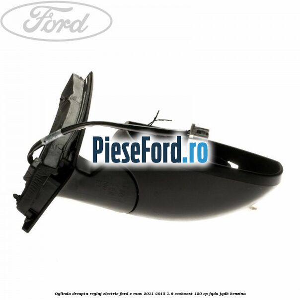 Oglinda dreapta reglaj electric Ford C-Max 2011-2015 1.6 EcoBoost 150 cp Oglinda dreapta reglaj electric Ford C-Max 2011-2015 1.6 EcoBoost 150 cp JQDA, JQDB benzina