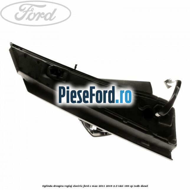 Oglinda dreapta reglaj electric Ford C-Max 2011-2015 2.0 TDCi 163 cp Oglinda dreapta reglaj electric Ford C-Max 2011-2015 2.0 TDCi 163 cp TXDB diesel