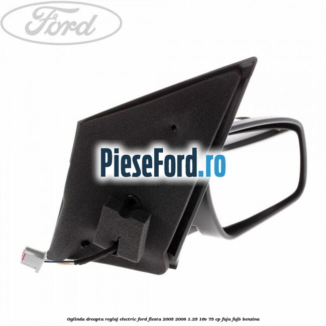 Oglinda dreapta reglaj electric Ford Fiesta 2005-2008 1.25 16V 75 cp FUJA, FUJB benzina