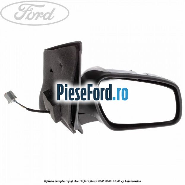 Oglinda dreapta reglaj electric Ford Fiesta 2005-2008 1.3 60 cp BAJA benzina