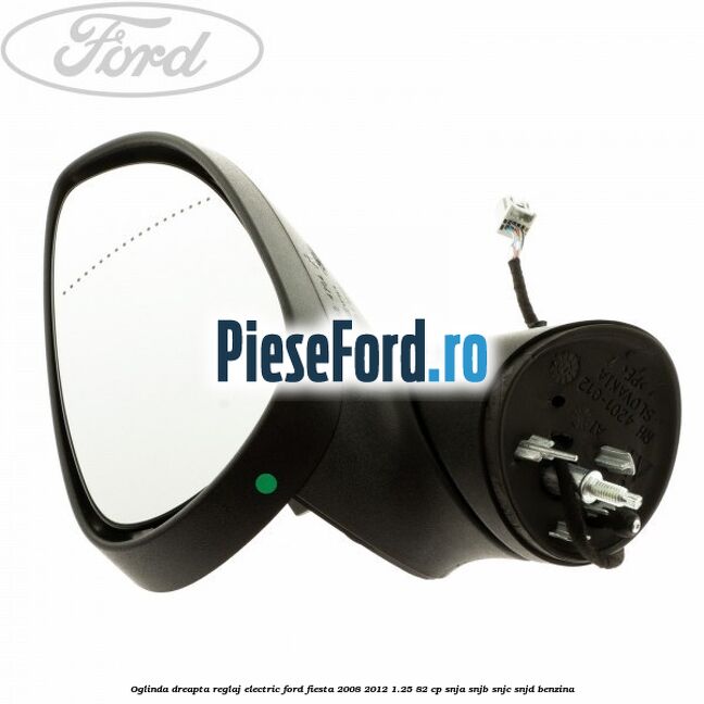 Oglinda dreapta reglaj electric Ford Fiesta 2008-2012 1.25 82 cp SNJA, SNJB, SNJC, SNJD benzina