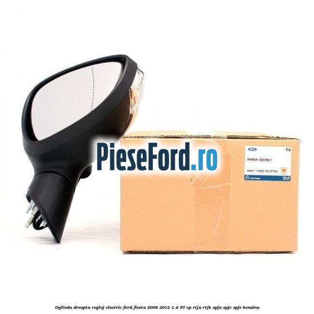 Oglinda dreapta reglaj electric Ford Fiesta 2008-2012 1.4 97 cp RTJA, RTJB, SPJA, SPJC, SPJE benzina